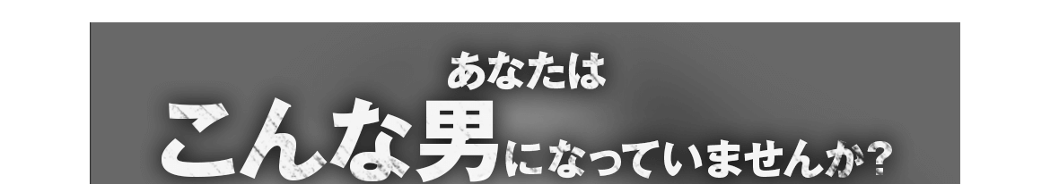 あなたはこんな男になっていませんか？